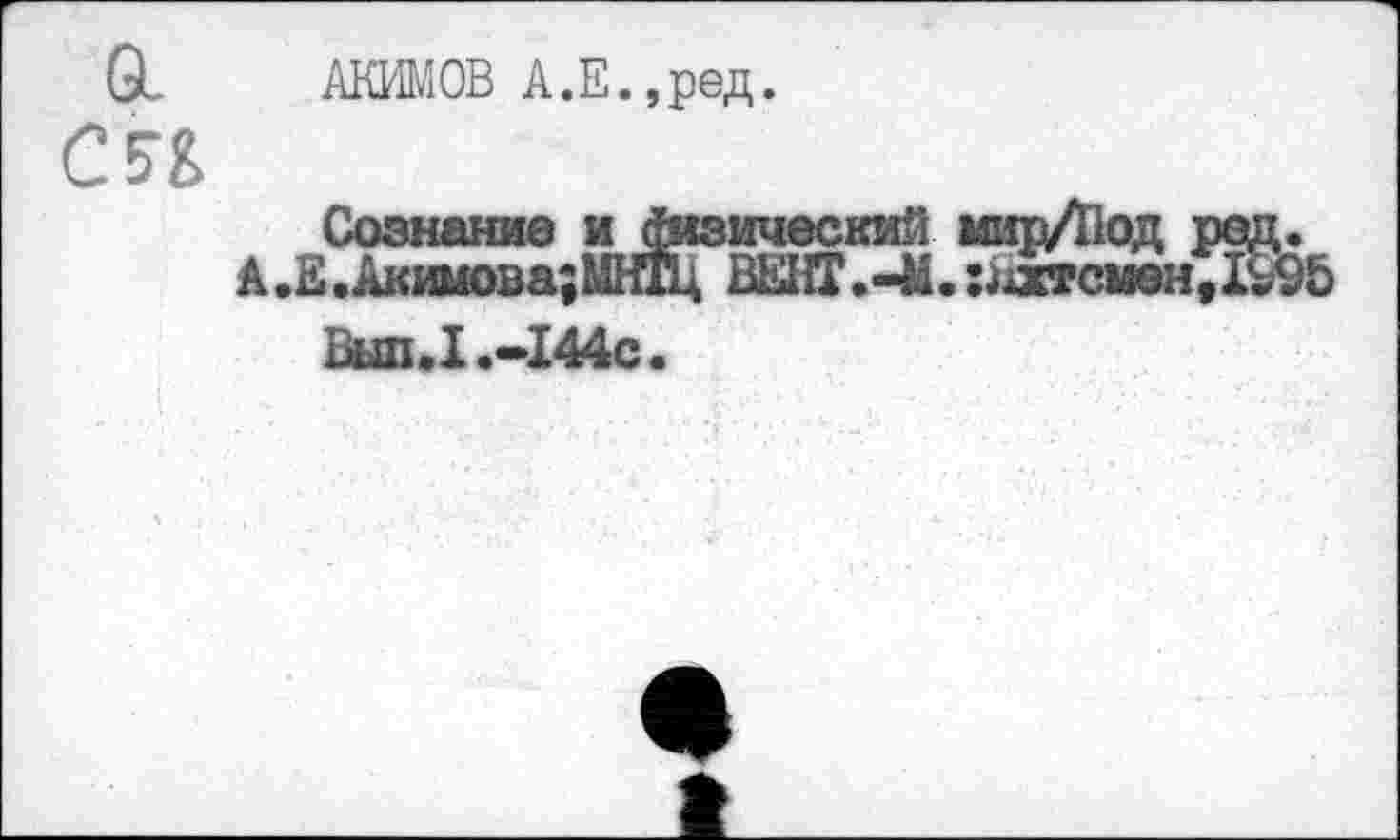 ﻿0_ АКИМОВ А.Е.,ред.
С51
Сознание и Физический мирД1од ред.
А.Е.Акимова;МНТЦ ВЕНТ.-М. г^смендаь
Выл. I.-144с.